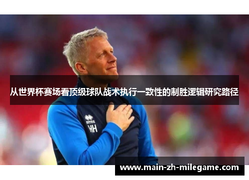 从世界杯赛场看顶级球队战术执行一致性的制胜逻辑研究路径