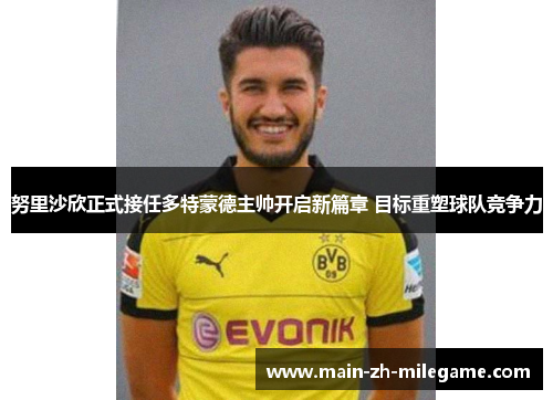 努里沙欣正式接任多特蒙德主帅开启新篇章 目标重塑球队竞争力