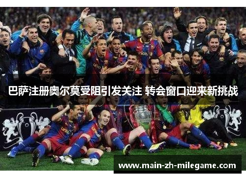 巴萨注册奥尔莫受阻引发关注 转会窗口迎来新挑战