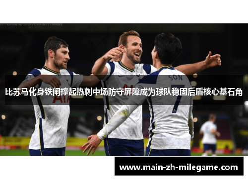 比苏马化身铁闸撑起热刺中场防守屏障成为球队稳固后盾核心基石角