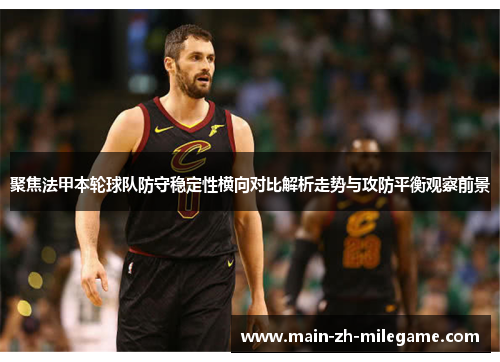 聚焦法甲本轮球队防守稳定性横向对比解析走势与攻防平衡观察前景