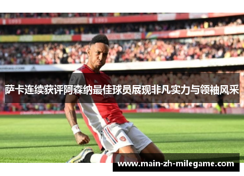 萨卡连续获评阿森纳最佳球员展现非凡实力与领袖风采