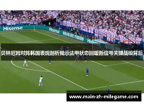 贝林厄姆对阵韩国表现剖析揭示法甲状态回暖新信号关键战役背后