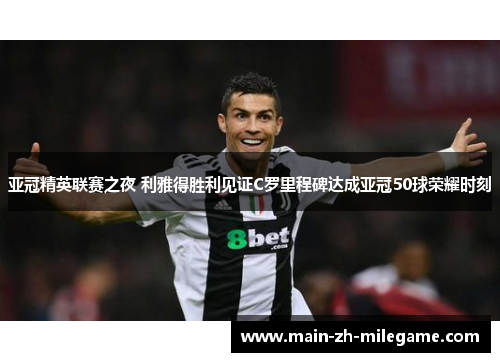 亚冠精英联赛之夜 利雅得胜利见证C罗里程碑达成亚冠50球荣耀时刻