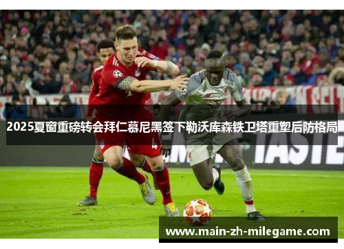 2025夏窗重磅转会拜仁慕尼黑签下勒沃库森铁卫塔重塑后防格局